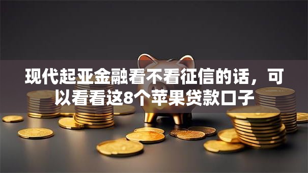 现代起亚金融看不看征信的话，可以看看这8个苹果贷款口子