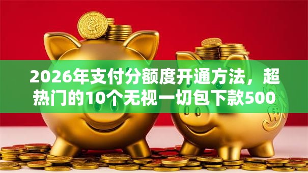 2026年支付分额度开通方法，超热门的10个无视一切包下款5000秒下款的软件推荐