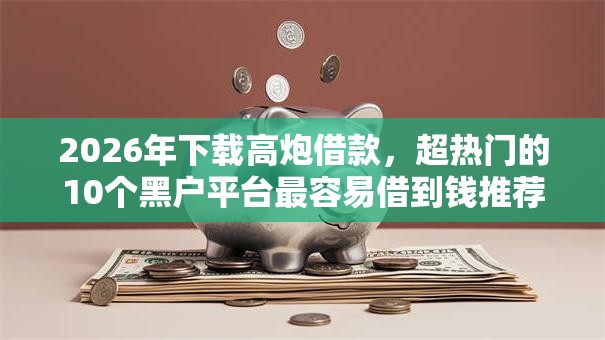 2026年下载高炮借款，超热门的10个黑户平台最容易借到钱推荐