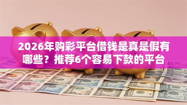 2026年购彩平台借钱是真是假有哪些？推荐6个容易下款的平台
