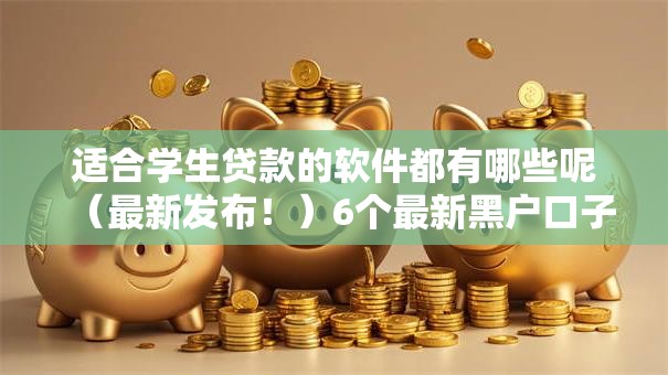 适合学生贷款的软件都有哪些呢（最新发布！）6个最新黑户口子人人2500-3000