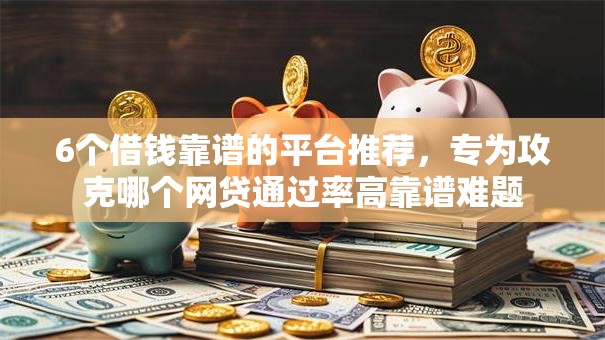 6个借钱靠谱的平台推荐，专为攻克哪个网贷通过率高靠谱难题