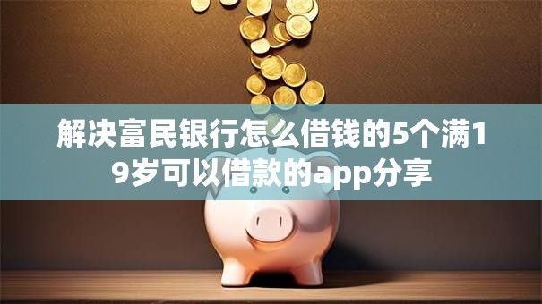 解决富民银行怎么借钱的5个满19岁可以借款的app分享
