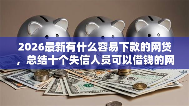 2026最新有什么容易下款的网贷，总结十个失信人员可以借钱的网贷平台！