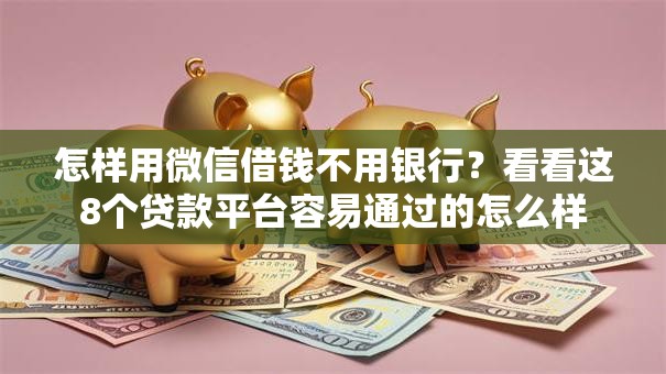 怎样用微信借钱不用银行？看看这8个贷款平台容易通过的怎么样