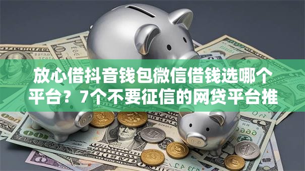 放心借抖音钱包微信借钱选哪个平台？7个不要征信的网贷平台推荐