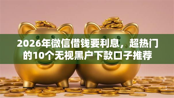 2026年微信借钱要利息，超热门的10个无视黑户下款口子推荐