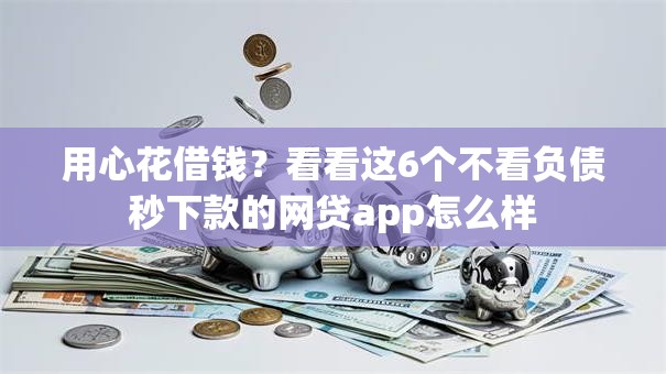 用心花借钱？看看这6个不看负债秒下款的网贷app怎么样