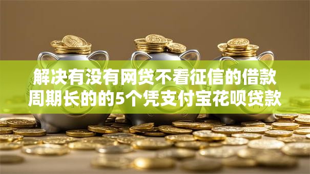 解决有没有网贷不看征信的借款周期长的的5个凭支付宝花呗贷款的平台分享 解决有没有网贷不看征信的借款周期长的的5个凭支付宝花呗贷款的平台分享