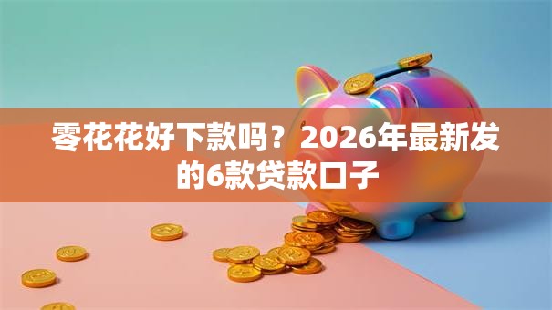 零花花好下款吗？2026年最新发的6款贷款口子