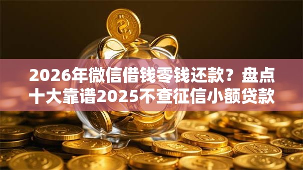 2026年微信借钱零钱还款？盘点十大靠谱2025不查征信小额贷款必下口子