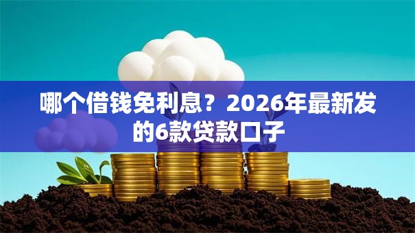哪个借钱免利息?2026年最新发的6款贷款口子 哪个借钱免利息?2026年最新发的6款贷款口子