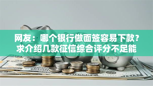 网友：哪个银行做面签容易下款？求介绍几款征信综合评分不足能下款的平台