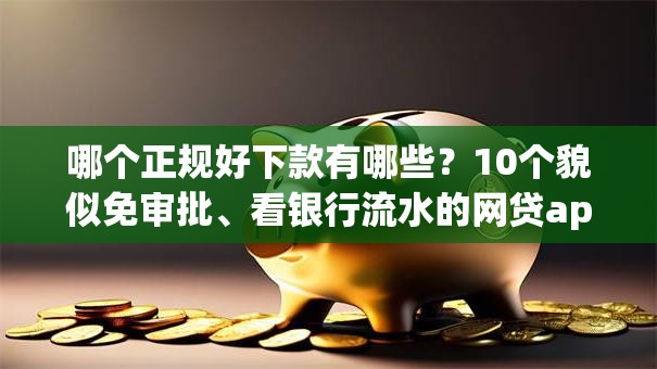 哪个正规好下款有哪些？10个貌似免审批、看银行流水的网贷app合集