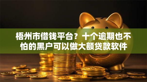 梧州市借钱平台?十个逾期也不怕的黑户可以做大额贷款软件 梧州市借钱平台?十个逾期也不怕的黑户可以做大额贷款软件