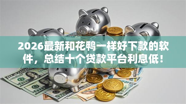 2026最新和花鸭一样好下款的软件，总结十个贷款平台利息低！