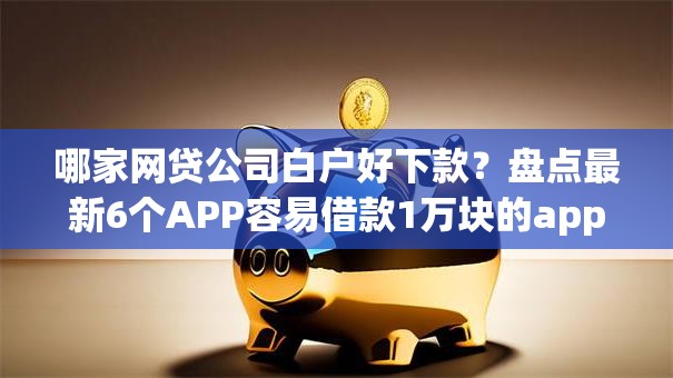 哪家网贷公司白户好下款？盘点最新6个APP容易借款1万块的app