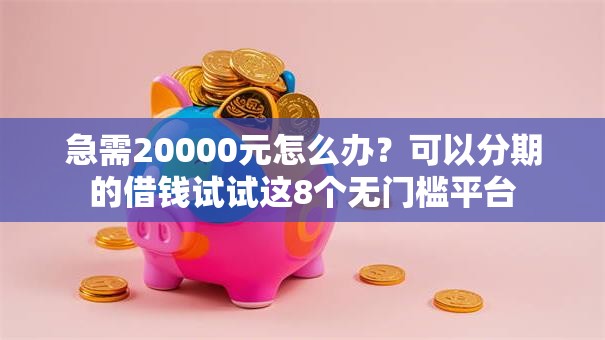 急需20000元怎么办?可以分期的借钱试试这8个无门槛平台 急需20000元怎么办?可以分期的借钱试试这8个无门槛平台