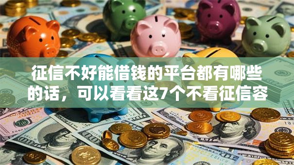 征信不好能借钱的平台都有哪些的话，可以看看这7个不看征信容易下款的口子