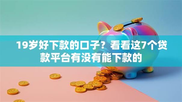19岁好下款的口子?看看这7个贷款平台有没有能下款的 19岁好下款的口子?看看这7个贷款平台有没有能下款的