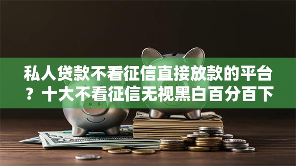 私人贷款不看征信直接放款的平台？十大不看征信无视黑白百分百下款平台推荐