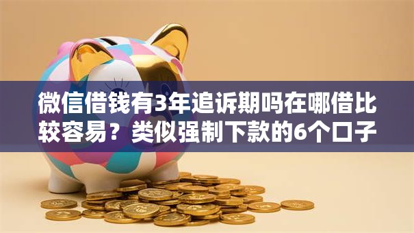 微信借钱有3年追诉期吗在哪借比较容易？类似强制下款的6个口子参考