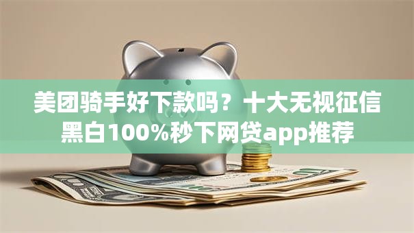 美团骑手好下款吗？十大无视征信黑白100%秒下网贷app推荐
