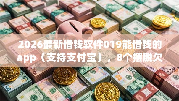 2026最新借钱软件019能借钱的app（支持支付宝），8个摆脱欠款束缚贷款新app无私分享