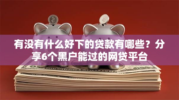 有没有什么好下的贷款有哪些？分享6个黑户能过的网贷平台
