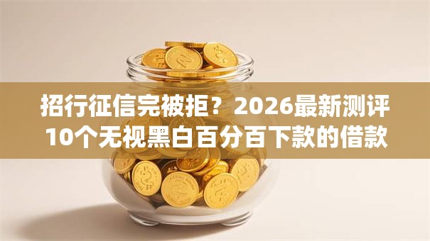 招行征信完被拒?2026最新测评10个无视黑白百分百下款的借款app 招行征信完被拒?2026最新测评10个无视黑白百分百下款的借款app