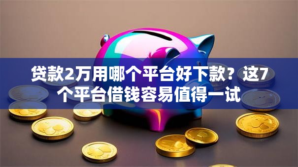 贷款2万用哪个平台好下款?这7个平台借钱容易值得一试 贷款2万用哪个平台好下款?这7个平台借钱容易值得一试