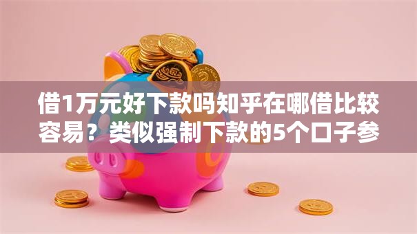借1万元好下款吗知乎在哪借比较容易？类似强制下款的5个口子参考