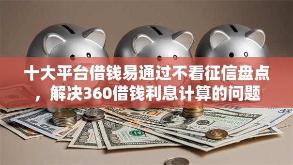 十大平台借钱易通过不看征信盘点,解决360借钱利息计算的问题 十大平台借钱易通过不看征信盘点,解决360借钱利息计算的问题