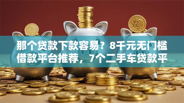 那个贷款下款容易？8千元无门槛借款平台推荐，7个二手车贷款平台盘点