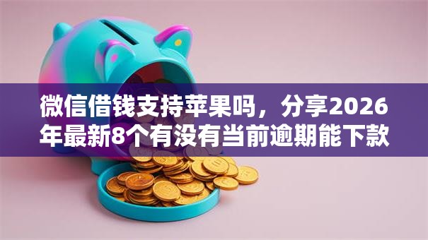 微信借钱支持苹果吗，分享2026年最新8个有没有当前逾期能下款的口子