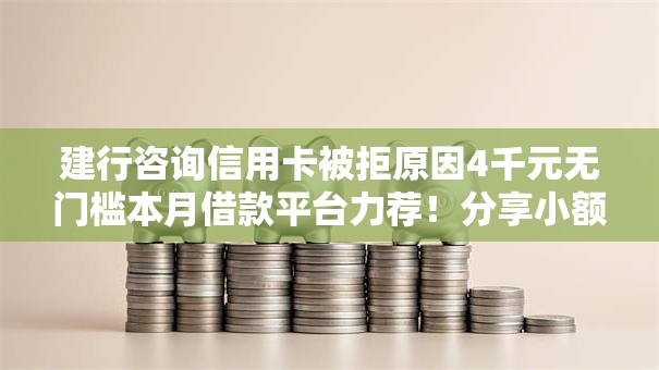建行咨询信用卡被拒原因4千元无门槛本月借款平台力荐！分享小额网贷口子4千元无门槛借款