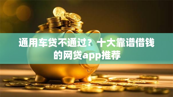通用车贷不通过？十大靠谱借钱的网贷app推荐