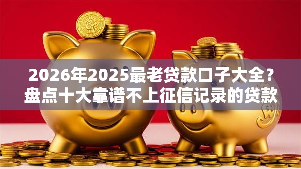 2026年2025最老贷款口子大全?盘点十大靠谱不上征信记录的贷款平台 2026年2025最老贷款口子大全?盘点十大靠谱不上征信记录的贷款平台