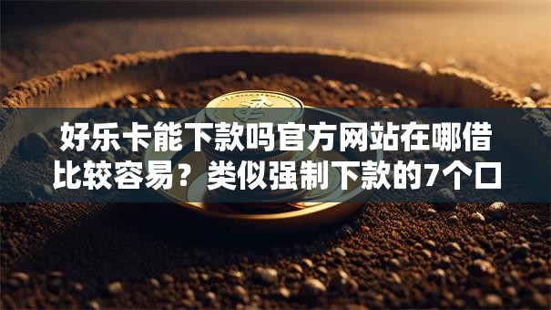 好乐卡能下款吗官方网站在哪借比较容易？类似强制下款的7个口子参考
