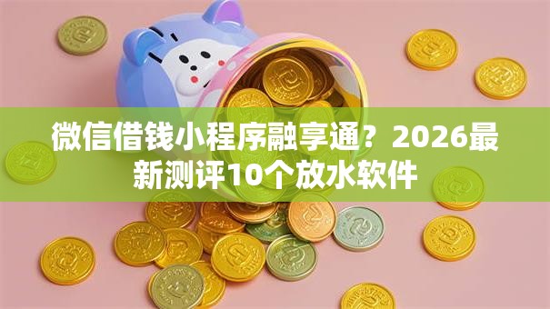微信借钱小程序融享通？2026最新测评10个放水软件