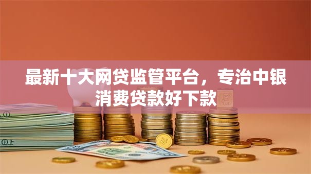 最新十大网贷监管平台,专治中银消费贷款好下款 最新十大网贷监管平台,专治中银消费贷款好下款