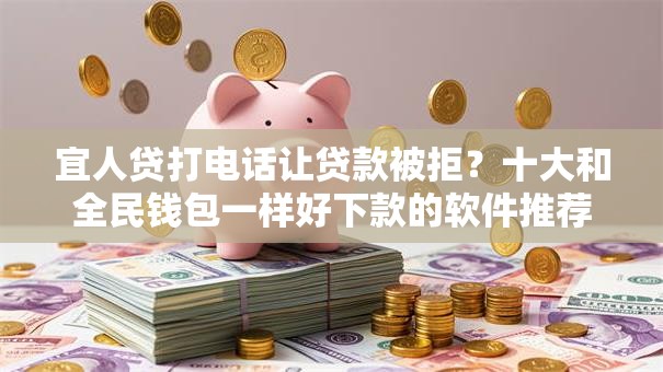 宜人贷打电话让贷款被拒？十大和全民钱包一样好下款的软件推荐