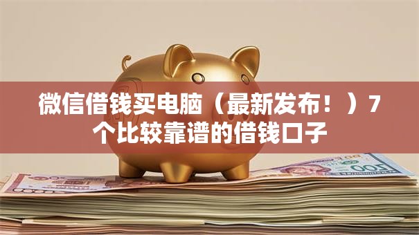 微信借钱买电脑（最新发布！）7个比较靠谱的借钱口子