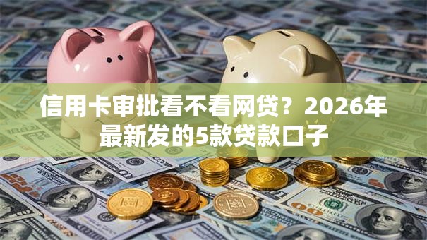 信用卡审批看不看网贷？2026年最新发的5款贷款口子