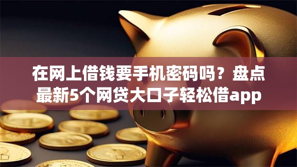 在网上借钱要手机密码吗？盘点最新5个网贷大口子轻松借app