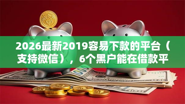 2026最新2019容易下款的平台（支持微信），6个黑户能在借款平台借到钱无私分享