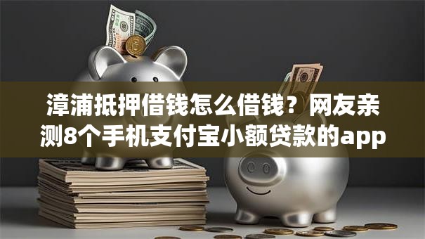 漳浦抵押借钱怎么借钱?网友亲测8个手机支付宝小额贷款的app盘点 漳浦抵押借钱怎么借钱?网友亲测8个手机支付宝小额贷款的app盘点