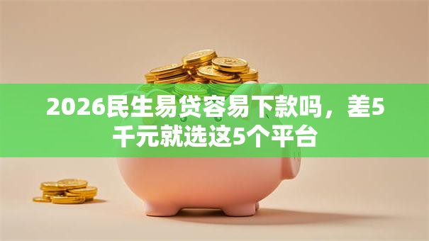 2026民生易贷容易下款吗,差5千元就选这5个平台 2026民生易贷容易下款吗,差5千元就选这5个平台