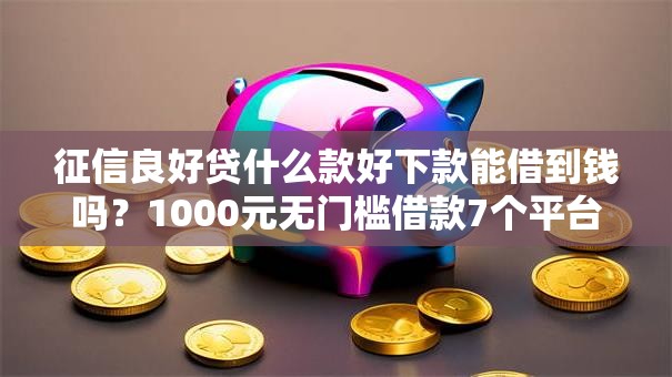 征信良好贷什么款好下款能借到钱吗？1000元无门槛借款7个平台推荐