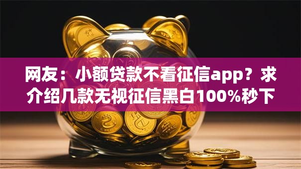 网友:小额贷款不看征信app?求介绍几款无视征信黑白100%秒下app 网友:小额贷款不看征信app?求介绍几款无视征信黑白100%秒下app